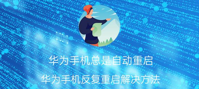 华为手机总是自动重启 华为手机反复重启解决方法？